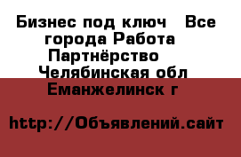 Бизнес под ключ - Все города Работа » Партнёрство   . Челябинская обл.,Еманжелинск г.